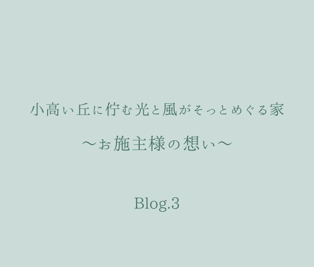 ～お施主様の想い～/小高い丘に佇む光と風がそっとめぐる家Blog.3