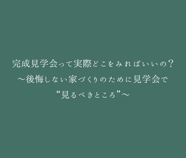 完成見学会って実際どこをみればいいの？