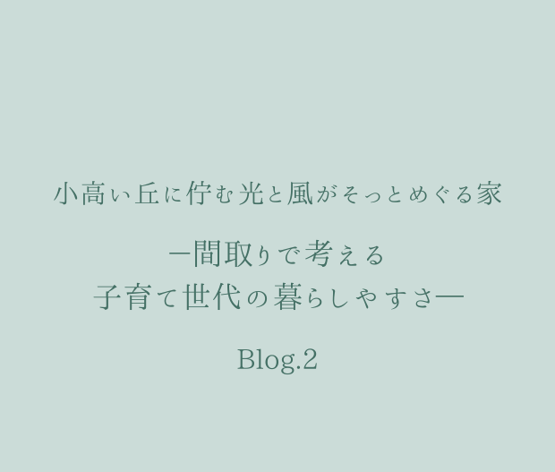 ～間取りで考える子育て世代の暮らしやすさ～/小高い丘に佇む光と風がそっとめぐる家Blog.2