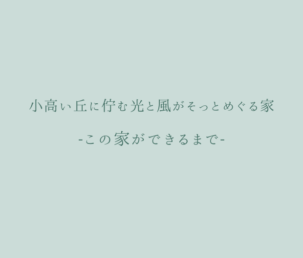 ～この家ができるまで～　/小高い丘に佇む光と風がそっとめぐる家